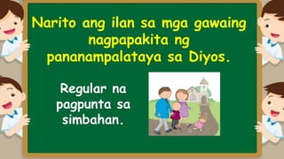 Narito ang ilan sa mga gawaing
nagpapakita ng
pananampalataya sa Diyos.
Regular na
pagpunta sa
simbahan.
 