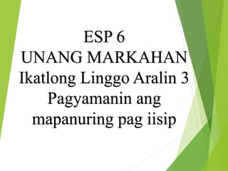 ESP 6
UNANG MARKAHAN
Ikatlong Linggo Aralin 3
Pagyamanin ang
mapanuring pag iisip
 