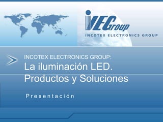P r e s e n t a c i ó n
INCOTEX ELECTRONICS GROUP:
La iluminación LED.
Productos y Soluciones
 