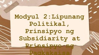 Modyul 2:Lipunang
Politikal,
Prinsipyo ng
Subsidiarity at
Prinsipyo ng
Pagkakaisa
 