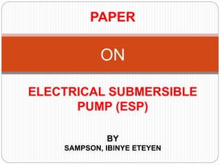 PAPER
ON
ELECTRICAL SUBMERSIBLE
PUMP (ESP)
BY
SAMPSON, IBINYE ETEYEN
 