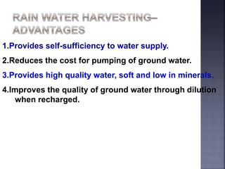 1.Provides self-sufficiency to water supply. 
2.Reduces the cost for pumping of ground water. 
3.Provides high quality water, soft and low in minerals. 
4.Improves the quality of ground water through dilution 
when recharged. 
 