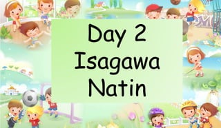 Day 2
Isagawa
Natin
 