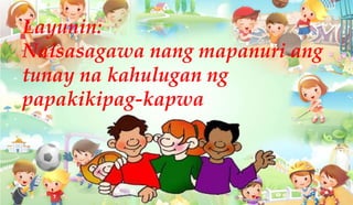 Layunin:
Naisasagawa nang mapanuri ang
tunay na kahulugan ng
papakikipag-kapwa
 