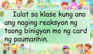 Iulat sa klase kung ano
ang naging reaksyon ng
taong binigyan mo ng card
ng paumanhin.
 