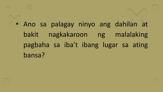 • Ano sa palagay ninyo ang dahilan at
bakit nagkakaroon ng malalaking
pagbaha sa iba’t ibang lugar sa ating
bansa?
 
