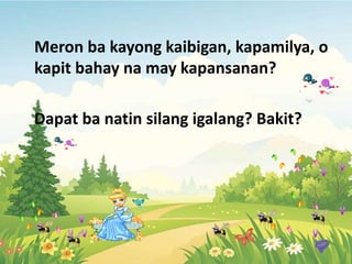Meron ba kayong kaibigan, kapamilya, o
kapit bahay na may kapansanan?
Dapat ba natin silang igalang? Bakit?
 