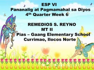 ESP VI
Pananalig at Pagmamahal sa Diyos
4th Quarter Week 6
REMEDIOS S. REYNO
MT II
Pias – Gaang Elementary School
Currimao, Ilocos Norte
 