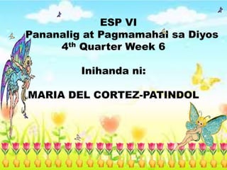 ESP VI
Pananalig at Pagmamahal sa Diyos
4th Quarter Week 6
Inihanda ni:
MARIA DEL CORTEZ-PATINDOL
 