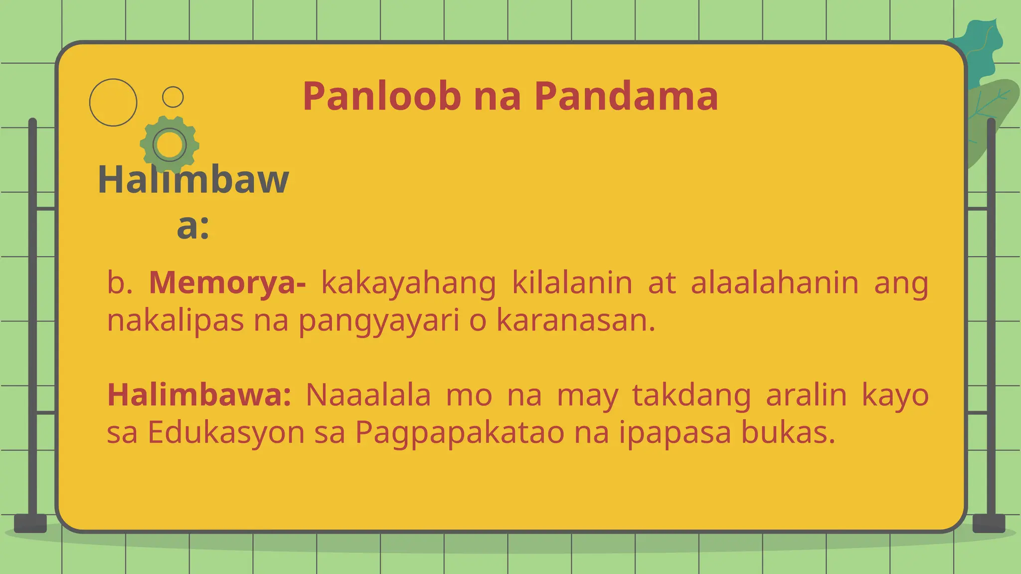 Panloob na Pandama
Halimbaw
a:
b. Memorya- kakayahang kilalanin at alaalahanin ang
nakalipas na pangyayari o karanasan.
Halimbawa: Naaalala mo na may takdang aralin kayo
sa Edukasyon sa Pagpapakatao na ipapasa bukas.
 