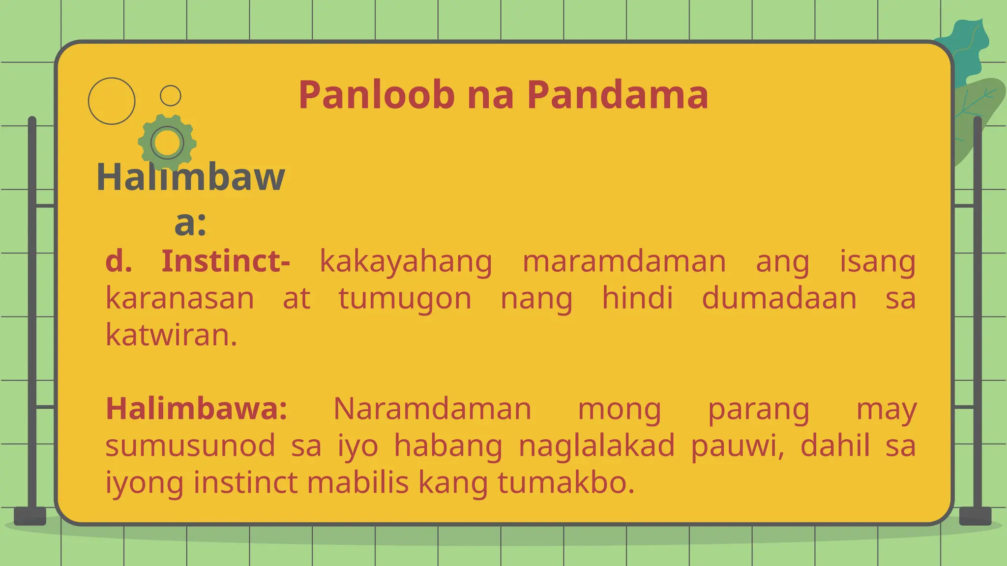 Panloob na Pandama
Halimbaw
a:
d. Instinct- kakayahang maramdaman ang isang
karanasan at tumugon nang hindi dumadaan sa
katwiran.
Halimbawa: Naramdaman mong parang may
sumusunod sa iyo habang naglalakad pauwi, dahil sa
iyong instinct mabilis kang tumakbo.
 