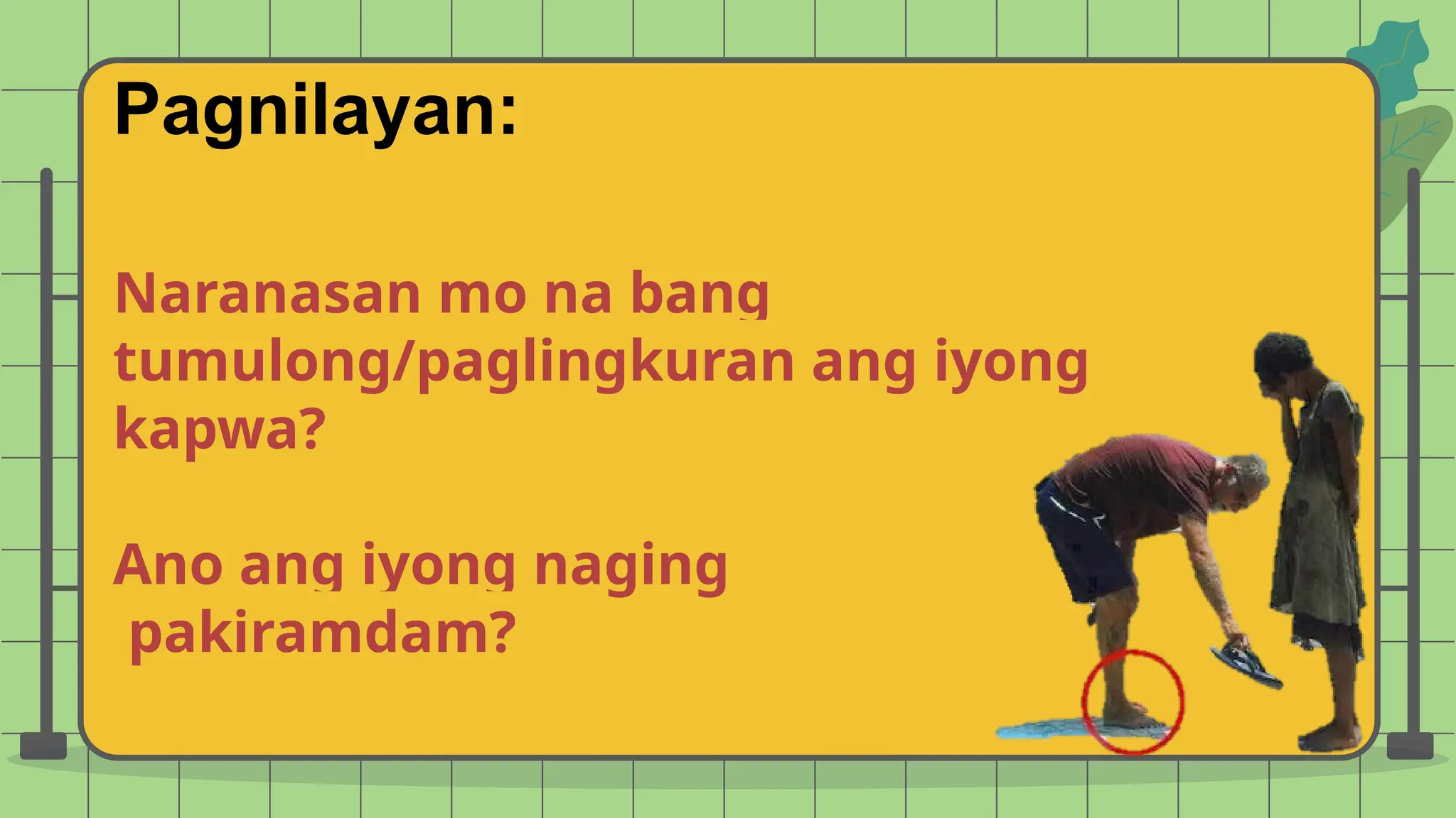 Naranasan mo na bang
tumulong/paglingkuran ang iyong
kapwa?
Ano ang iyong naging
pakiramdam?
Pagnilayan:
 
