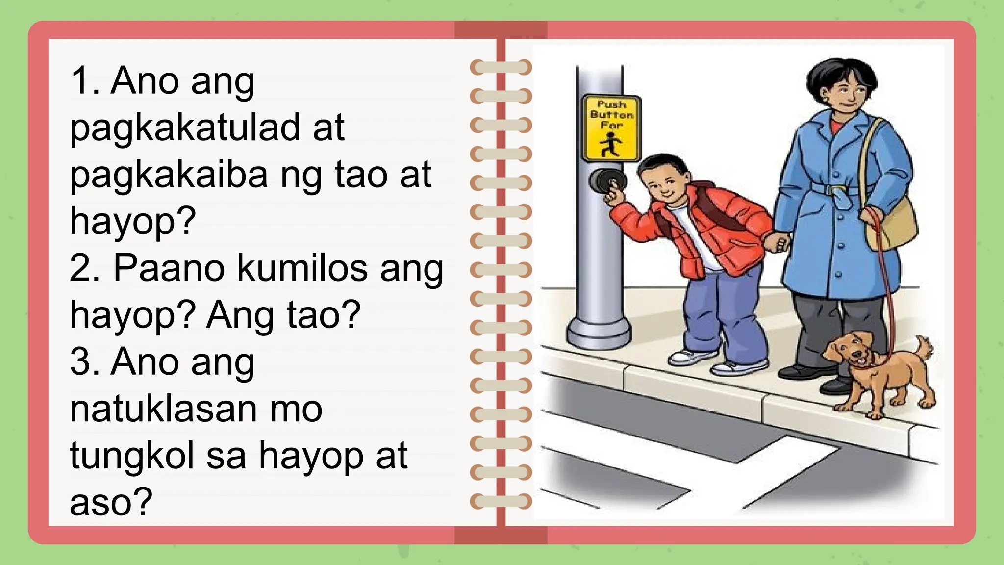 1. Ano ang
pagkakatulad at
pagkakaiba ng tao at
hayop?
2. Paano kumilos ang
hayop? Ang tao?
3. Ano ang
natuklasan mo
tungkol sa hayop at
aso?
 