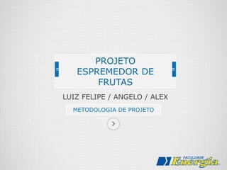 PROJETO 
ESPREMEDOR DE 
FRUTAS 
LUIZ FELIPE / ANGELO / ALEX 
METODOLOGIA DE PROJETO 
 