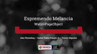 Alex Warmling | Carlos Tadeu Panato Jr | Fausto Siqueira
Espremendo Melancia
Watir+PageObject
 