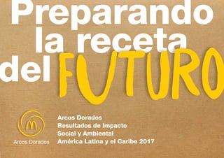 Preparando
la receta
Arcos Dorados
Resultados de Impacto
Social y Ambiental
América Latina y el Caribe 2017
del FUTURO
 