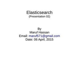 Elasticsearch
(Presentation 02)
By
Maruf Hassan
Email: maruf571@gmail.com
Date: 06 April, 2015
 