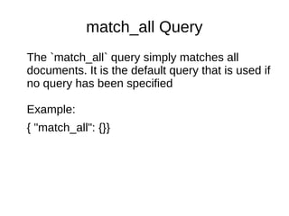 match_all Query
The `match_all` query simply matches all
documents. It is the default query that is used if
no query has been specified
Example:
{ "match_all": {}}
 