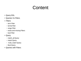 ContentContent
● Query DSL
● Queries Vs Filters
● Filters
– term Filter
– terms Filter
– range Filter
– exists and missing Filters
– bool Filter
● Query
– match_all Query
– match Query
– multi_match Query
– Bool Query
● Queries with Filters
 