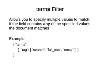 terms Filter
Allows you to specify multiple values to match.
If the field contains any of the specified values,
the document matches
Example:
{ "terms":
{ "tag": [ "search", "full_text", "nosql" ] }
}
 