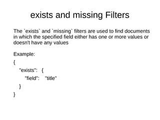 exists and missing Filters
The `exists` and `missing` filters are used to find documents
in which the specified field either has one or more values or
doesn't have any values
Example:
{
"exists": {
"field": "title"
}
}
 