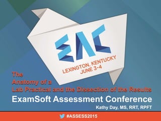 1ExamSoft Assessment Conference | #ASSESS2015
ExamSoft Assessment Conference
#ASSESS2015
The
Anatomy of a
Lab Practical and the Dissection of the Results
Kathy Day, MS, RRT, RPFT
 