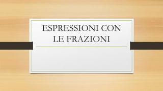 ESPRESSIONI CON
LE FRAZIONI
 