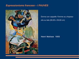 Espressionismo francese – I FAUVES



                            Donna con cappello Femme au chapeau
                            olio su tela (80,65 x 59,69 cm)




                            Henri Matisse 1905
 