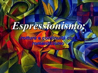 Espressionismo : ..rottura e continuità con il romanticismo  