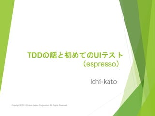 TDDの話と初めてのUIテスト
（espresso）
Ichi-kato
Copyright © 2019 Yahoo Japan Corporation. All Rights Reserved.
 