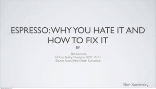 ESPRESSO: WHY YOU HATE IT AND
HOW TO FIX IT
BY
Ben Kaminsky
US Cup Tasting Champion 2009, ’10, ’11
Source, Roast, Brew, Design Consulting

Ben Kaminsky
Saturday, November 9, 13

 