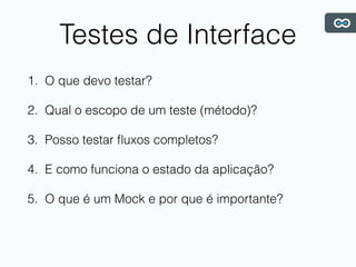 Testes de Interface
1. O que devo testar?
2. Qual o escopo de um teste (método)?
3. Posso testar ﬂuxos completos?
4. E como funciona o estado da aplicação?
5. O que é um Mock e por que é importante?
 