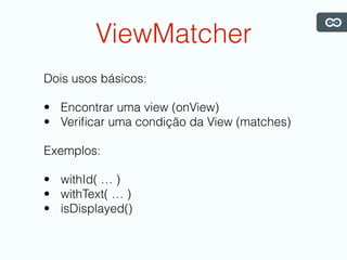 ViewMatcher
Dois usos básicos:
• Encontrar uma view (onView)
• Veriﬁcar uma condição da View (matches)
Exemplos:
• withId( … )
• withText( … )
• isDisplayed()
 