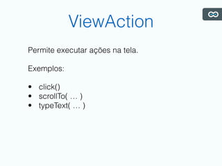ViewAction
Permite executar ações na tela.
Exemplos:
• click()
• scrollTo( … )
• typeText( … )
 