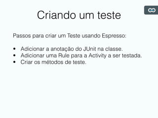 Criando um teste
Passos para criar um Teste usando Espresso:
• Adicionar a anotação do JUnit na classe.
• Adicionar uma Rule para a Activity a ser testada.
• Criar os métodos de teste.
 