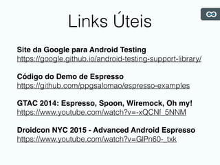 Links Úteis
Site da Google para Android Testing
https://google.github.io/android-testing-support-library/
Código do Demo de Espresso
https://github.com/ppgsalomao/espresso-examples
GTAC 2014: Espresso, Spoon, Wiremock, Oh my!
https://www.youtube.com/watch?v=-xQCNf_5NNM
Droidcon NYC 2015 - Advanced Android Espresso
https://www.youtube.com/watch?v=GlPn60-_txk
 