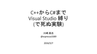 C++からC#まで
Visual Studio 縛り
(で死ぬ実験)
川崎 高志
@espresso3389
2016/5/7
 