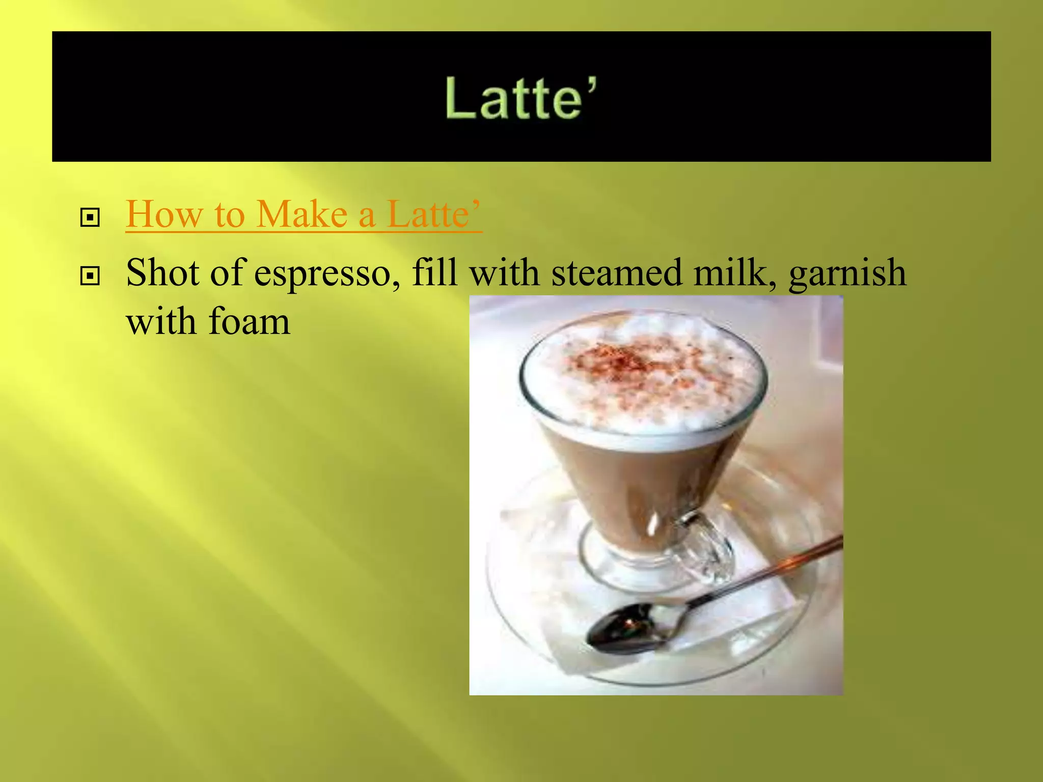  How to Make a Latte’
 Shot of espresso, fill with steamed milk, garnish
with foam
 