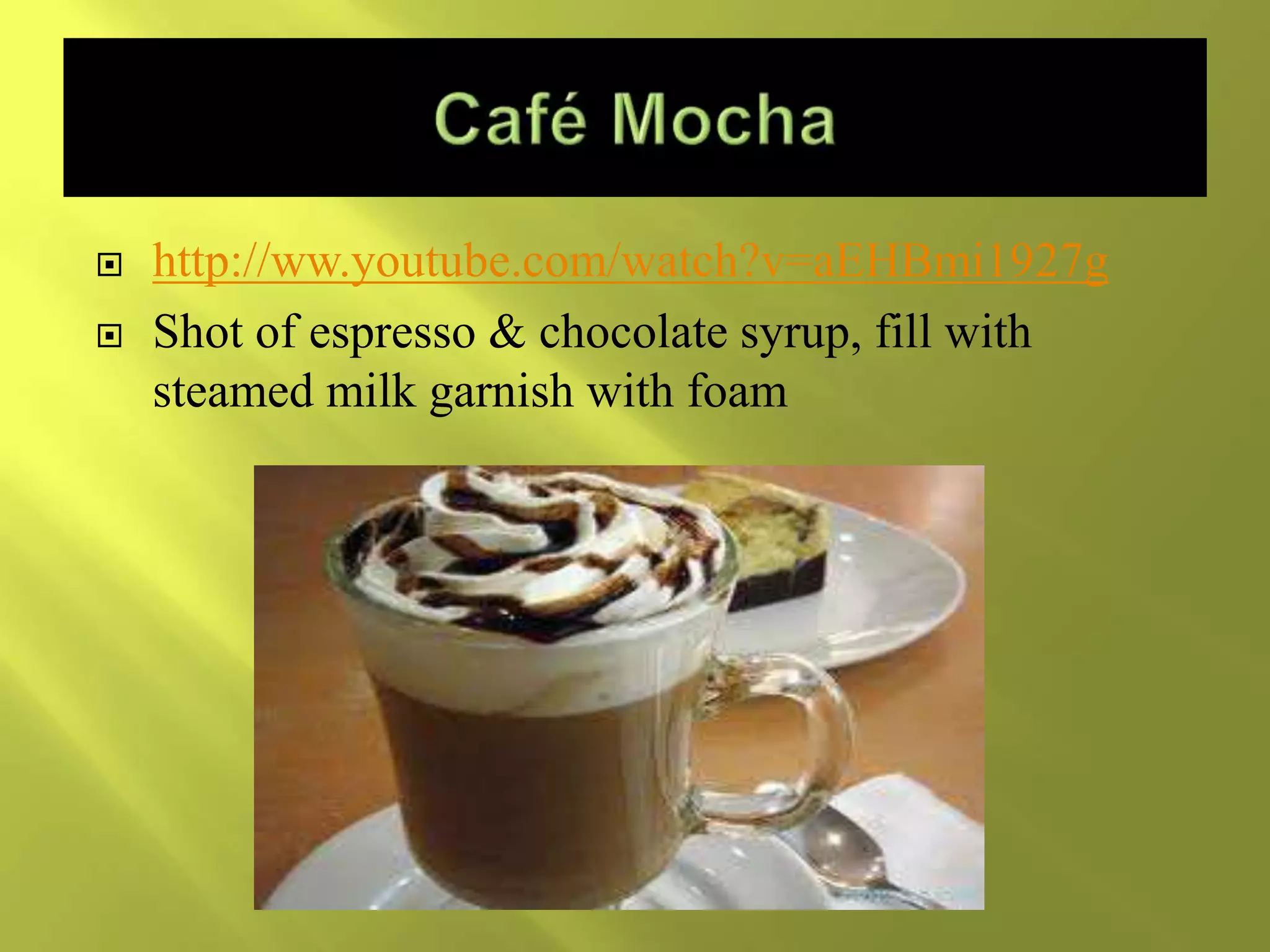  http://ww.youtube.com/watch?v=aEHBmi1927g
 Shot of espresso & chocolate syrup, fill with
steamed milk garnish with foam
 