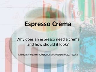 Espresso Crema 
Why does an espresso need a crema 
and how should it look? 
ChemViews Magazine 2014, DOI: 10.1002/chemv.201400062 
 