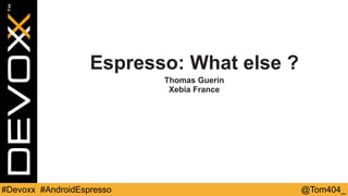 Espresso: What else ? 
Thomas Guerin 
Xebia France 
#Devoxx #AndroidEspresso @Tom404_ 
 