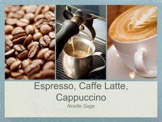 Espresso, Caffe Latte,
Cappuccino
Noelle Sage
 
