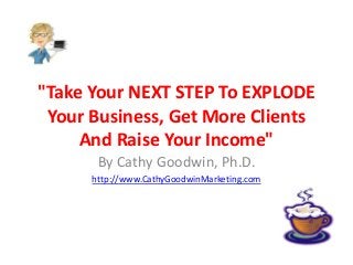 "Take Your NEXT STEP To EXPLODE
Your Business, Get More Clients
And Raise Your Income"
By Cathy Goodwin, Ph.D.
http://www.CathyGoodwinMarketing.com
 