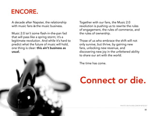 ENCORE.
A decade after Napster, the relationship        Together with our fans, the Music 2.0
with music fans is the music...