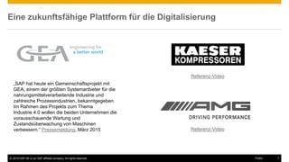 © 2016 SAP SE or an SAP affiliate company. All rights reserved. 7Public
Eine zukunftsfähige Plattform für die Digitalisierung
„SAP hat heute ein Gemeinschaftsprojekt mit
GEA, einem der größten Systemanbieter für die
nahrungsmittelverarbeitende Industrie und
zahlreiche Prozessindustrien, bekanntgegeben.
Im Rahmen des Projekts zum Thema
Industrie 4.0 wollen die beiden Unternehmen die
vorausschauende Wartung und
Zustandsüberwachung von Maschinen
verbessern.“ Pressemeldung, März 2015
Referenz-Video
Referenz-Video
 