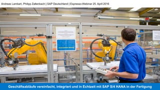 Geschäftsabläufe vereinfacht, integriert und in Echtzeit mit SAP S/4 HANA in der Fertigung
Andreas Lambart, Philipp Zaltenbach | SAP Deutschland | Espresso-Webinar 25. April 2016
 