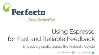 Using Espresso for Fast and Reliable Feedback Web: perfectomobile.com Twitter: @perfectomobile
Using Espresso
for Fast and Reliable Feedback
Embedding quality across the Android lifecycle
Web: perfectomobile.com Twitter: @perfectomobile
 