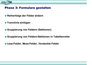 Phase 3: Formulare gestalten

 Reihenfolge der Felder ändern

 Trennlinie einfügen

 Gruppierung von Feldern (Sektionen)

 Gruppierung von Feldern/Sektionen in Tabellenreiter

 Lese-Felder, Muss-Felder, Versteckte Felder
 