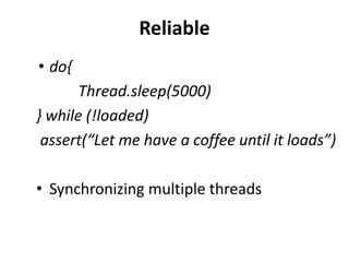 Reliable
• do{
Thread.sleep(5000)
} while (!loaded)
assert(“Let me have a coffee until it loads”)
• Synchronizing multiple threads
 