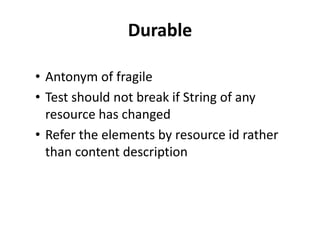 Durable
• Antonym of fragile
• Test should not break if String of any
resource has changed
• Refer the elements by resource id rather
than content description
 